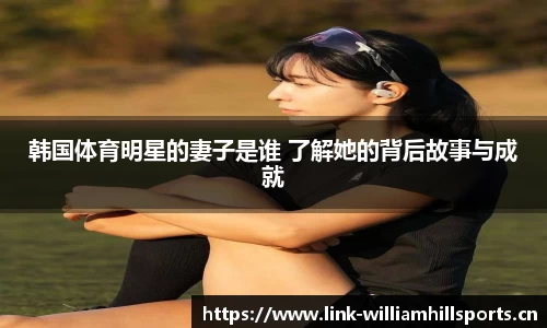 韩国体育明星的妻子是谁 了解她的背后故事与成就