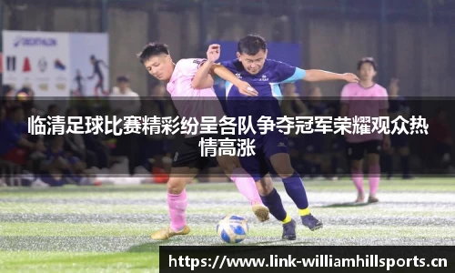 临清足球比赛精彩纷呈各队争夺冠军荣耀观众热情高涨