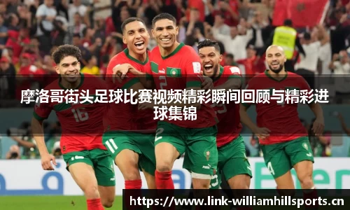 摩洛哥街头足球比赛视频精彩瞬间回顾与精彩进球集锦
